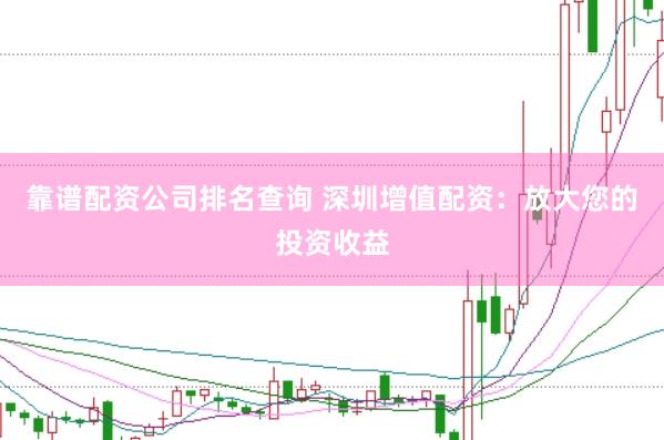 靠谱配资公司排名查询 深圳增值配资：放大您的投资收益