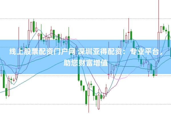 线上股票配资门户网 深圳亚得配资：专业平台，助您财富增值
