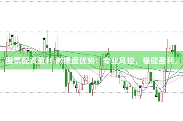 股票配资盈利 徽操盘优势：专业风控，稳健盈利。