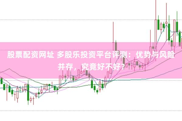 股票配资网址 多股乐投资平台评测：优势与风险并存，究竟好不好？