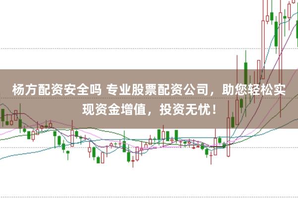 杨方配资安全吗 专业股票配资公司，助您轻松实现资金增值，投资无忧！