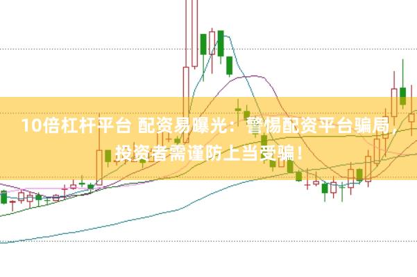 10倍杠杆平台 配资易曝光：警惕配资平台骗局，投资者需谨防上当受骗！