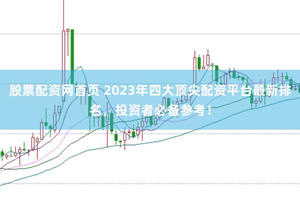 股票配资网首页 2023年四大顶尖配资平台最新排名，投资者必备参考！