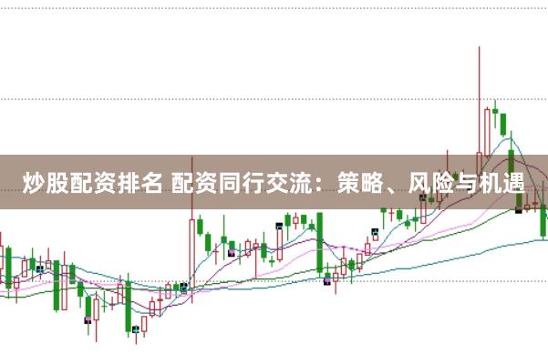 炒股配资排名 配资同行交流：策略、风险与机遇