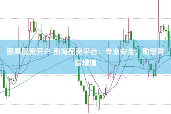 股票配资开户 南海配资平台：专业安全，助您财富增值
