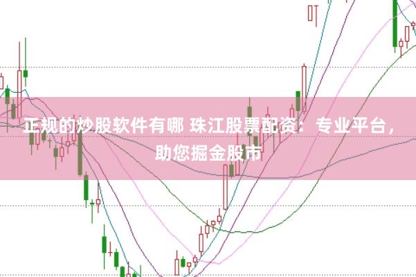 正规的炒股软件有哪 珠江股票配资：专业平台，助您掘金股市
