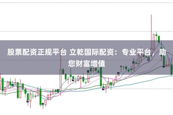 股票配资正规平台 立乾国际配资：专业平台，助您财富增值