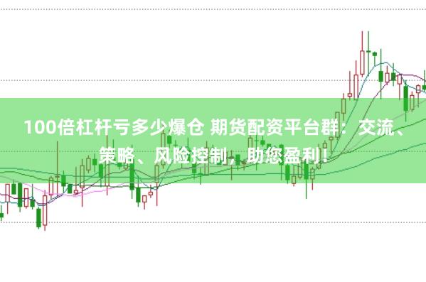 100倍杠杆亏多少爆仓 期货配资平台群：交流、策略、风险控制，助您盈利！
