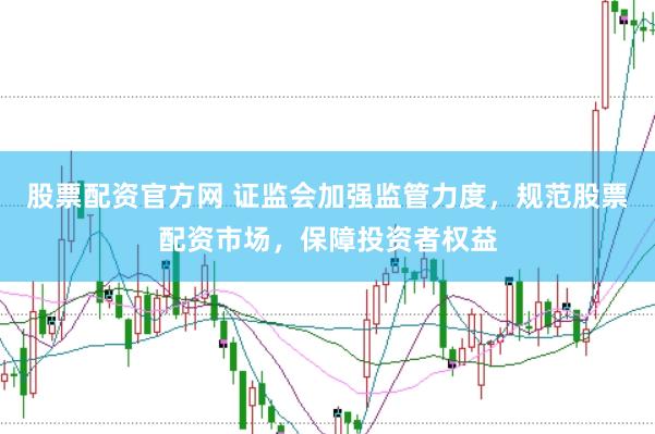 股票配资官方网 证监会加强监管力度，规范股票配资市场，保障投资者权益