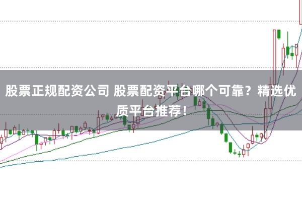 股票正规配资公司 股票配资平台哪个可靠？精选优质平台推荐！