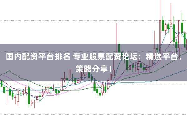 国内配资平台排名 专业股票配资论坛：精选平台，策略分享！