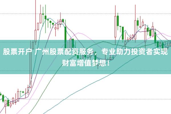 股票开户 广州股票配资服务，专业助力投资者实现财富增值梦想！