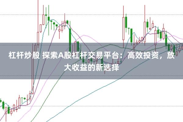 杠杆炒股 探索A股杠杆交易平台：高效投资，放大收益的新选择