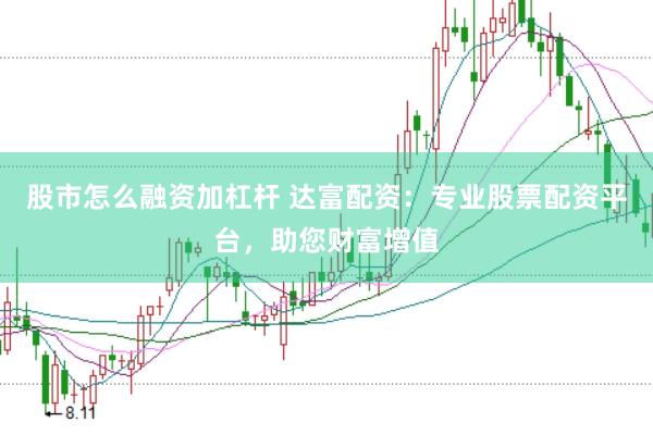 股市怎么融资加杠杆 达富配资：专业股票配资平台，助您财富增值