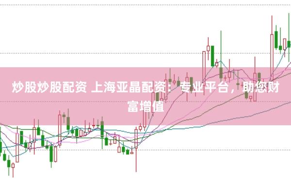 炒股炒股配资 上海亚晶配资：专业平台，助您财富增值