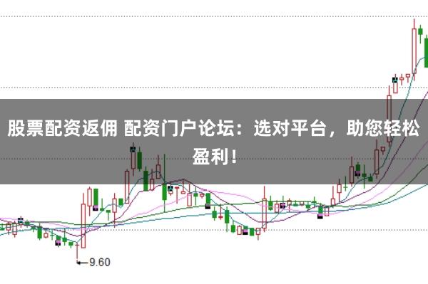 股票配资返佣 配资门户论坛：选对平台，助您轻松盈利！