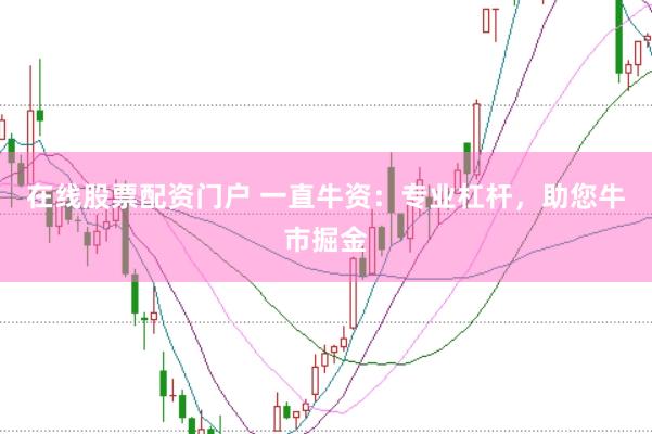 在线股票配资门户 一直牛资：专业杠杆，助您牛市掘金