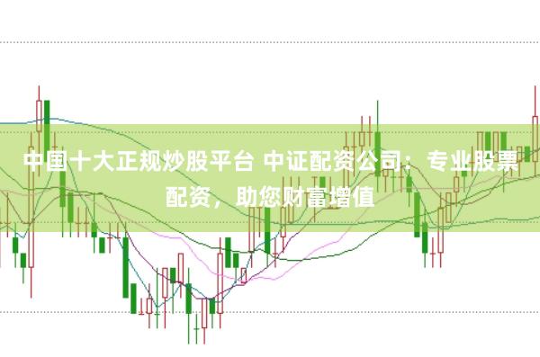 中国十大正规炒股平台 中证配资公司：专业股票配资，助您财富增值