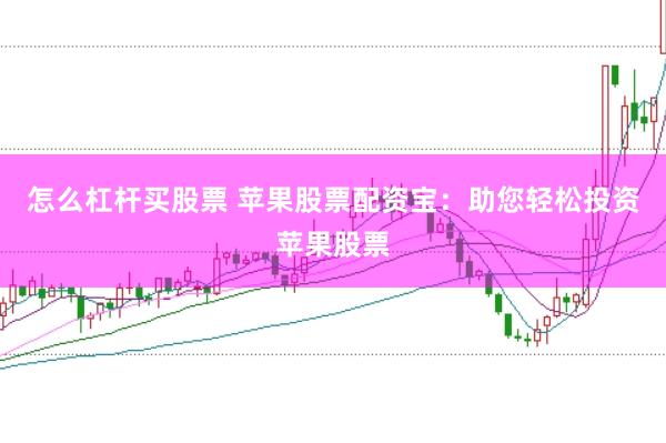 怎么杠杆买股票 苹果股票配资宝：助您轻松投资苹果股票