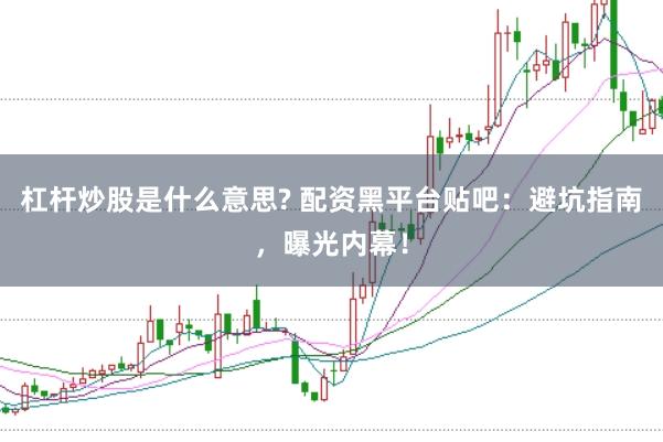 杠杆炒股是什么意思? 配资黑平台贴吧：避坑指南，曝光内幕！