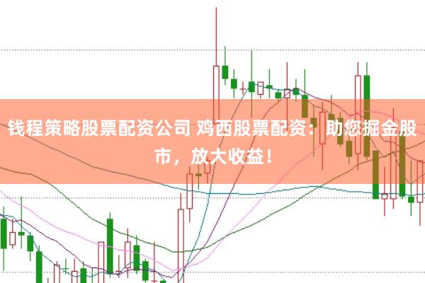 钱程策略股票配资公司 鸡西股票配资：助您掘金股市，放大收益！