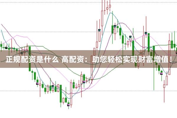 正规配资是什么 高配资：助您轻松实现财富增值！