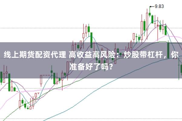 线上期货配资代理 高收益高风险：炒股带杠杆，你准备好了吗？