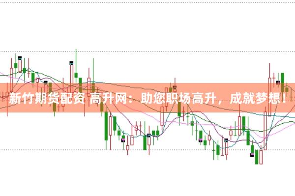 新竹期货配资 高升网：助您职场高升，成就梦想！