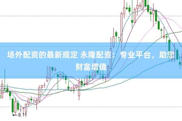 场外配资的最新规定 永隆配资：专业平台，助您财富增值