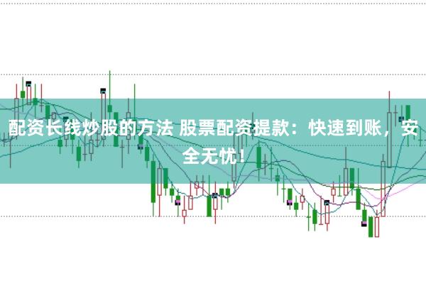 配资长线炒股的方法 股票配资提款：快速到账，安全无忧！
