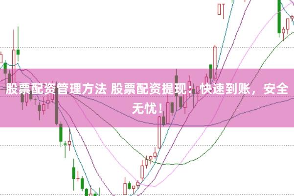 股票配资管理方法 股票配资提现：快速到账，安全无忧！