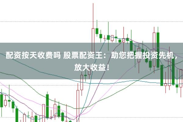 配资按天收费吗 股票配资王：助您把握投资先机，放大收益！