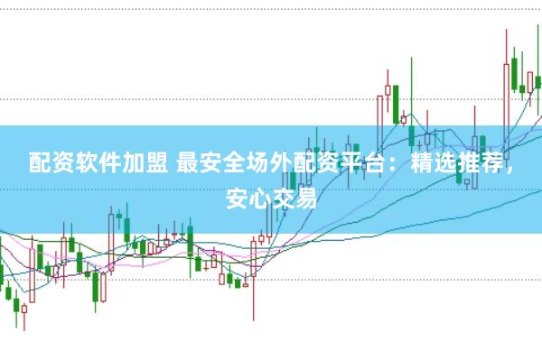 配资软件加盟 最安全场外配资平台：精选推荐，安心交易
