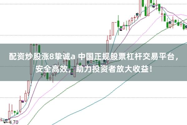 配资炒股涨8挚诚a 中国正规股票杠杆交易平台，安全高效，助力投资者放大收益！