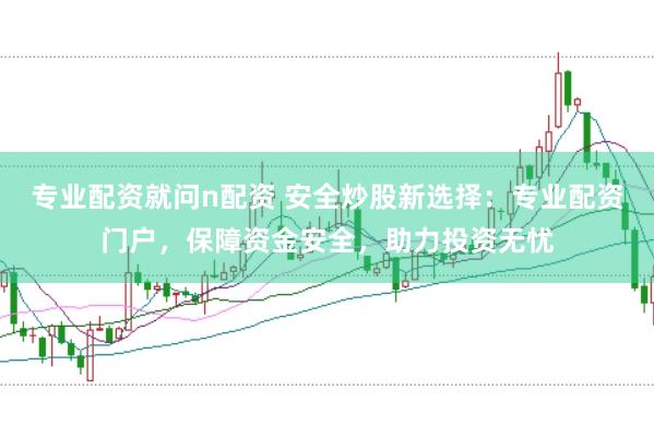 专业配资就问n配资 安全炒股新选择：专业配资门户，保障资金安全，助力投资无忧