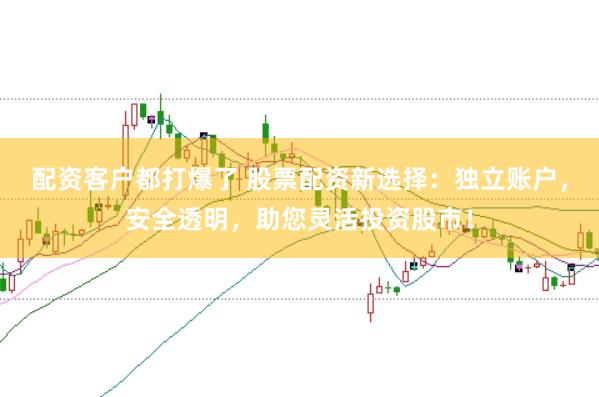 配资客户都打爆了 股票配资新选择：独立账户，安全透明，助您灵活投资股市！