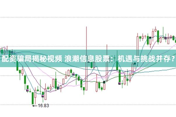 配资骗局揭秘视频 浪潮信息股票：机遇与挑战并存？