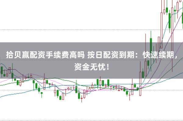 拾贝赢配资手续费高吗 按日配资到期：快速续期，资金无忧！