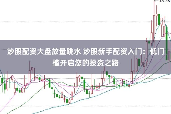 炒股配资大盘放量跳水 炒股新手配资入门：低门槛开启您的投资之路