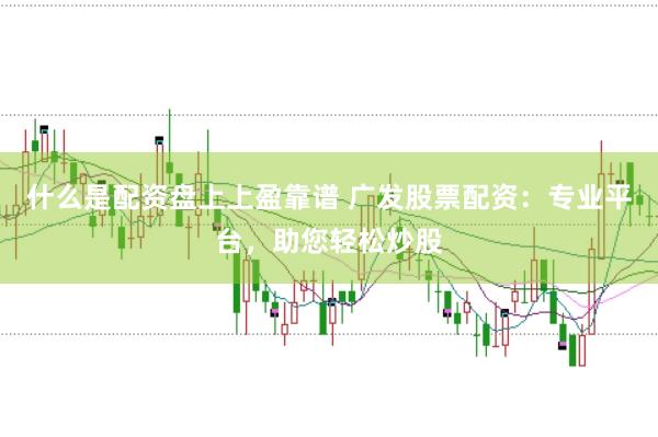 什么是配资盘上上盈靠谱 广发股票配资：专业平台，助您轻松炒股
