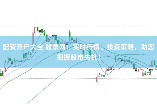 配资开户大全 股票网：实时行情、投资策略，助您把握股市先机！