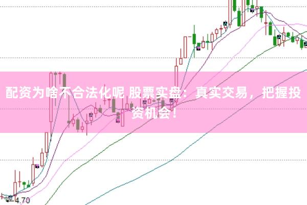 配资为啥不合法化呢 股票实盘：真实交易，把握投资机会！