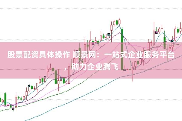 股票配资具体操作 顺景网：一站式企业服务平台，助力企业腾飞