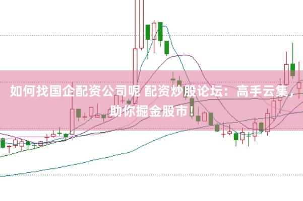 如何找国企配资公司呢 配资炒股论坛：高手云集，助你掘金股市！