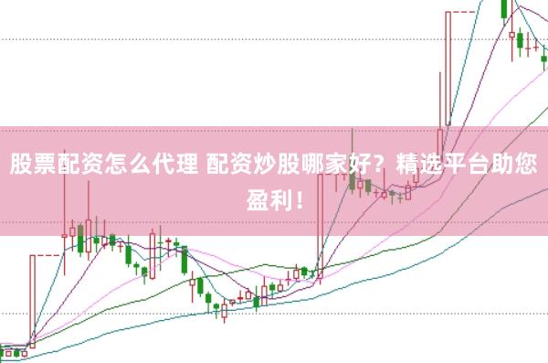 股票配资怎么代理 配资炒股哪家好？精选平台助您盈利！