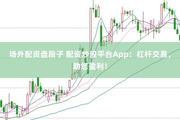 场外配资盘段子 配资炒股平台App：杠杆交易，助您盈利！