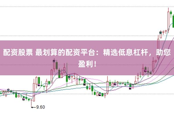 配资股票 最划算的配资平台：精选低息杠杆，助您盈利！