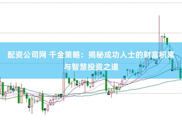 配资公司网 千金策略：揭秘成功人士的财富积累与智慧投资之道
