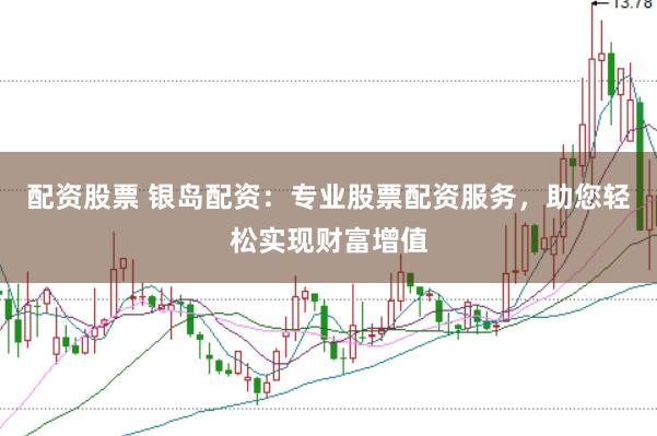 配资股票 银岛配资：专业股票配资服务，助您轻松实现财富增值