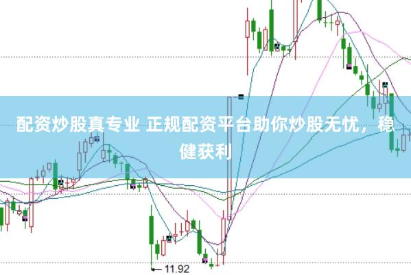 配资炒股真专业 正规配资平台助你炒股无忧，稳健获利